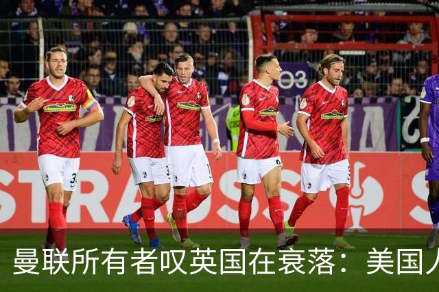曼联所有者叹英国在衰落：美国人为创造财富者鼓掌，英国人却眼红