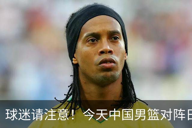 球迷请注意！今天中国男篮对阵日本的半决赛转播频道有变化